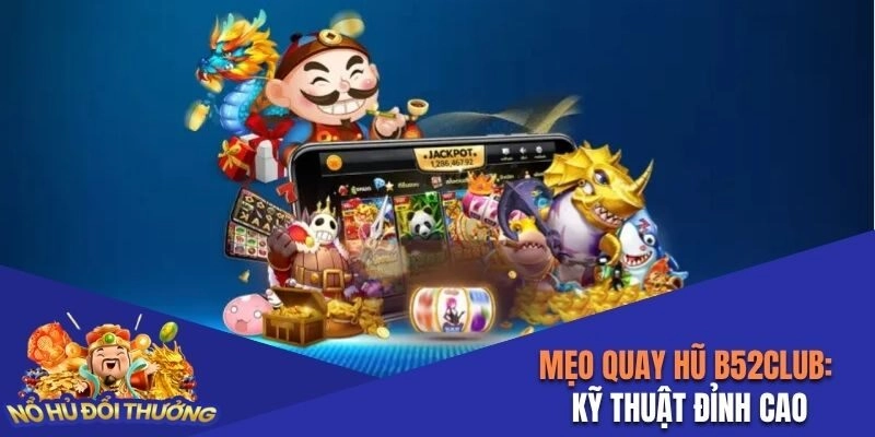 Mẹo Quay Hũ B52Club – Chiến Thắng Với Kỹ Thuật Đỉnh Cao